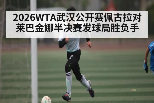 2026WTA武汉公开赛佩古拉对莱巴金娜半决赛发球局胜负手