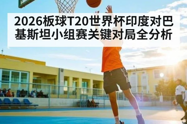 2026板球T20世界杯印度对巴基斯坦小组赛关键对局全分析