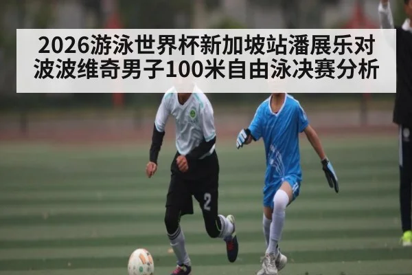 2026游泳世界杯新加坡站潘展乐对波波维奇男子100米自由泳决赛分析