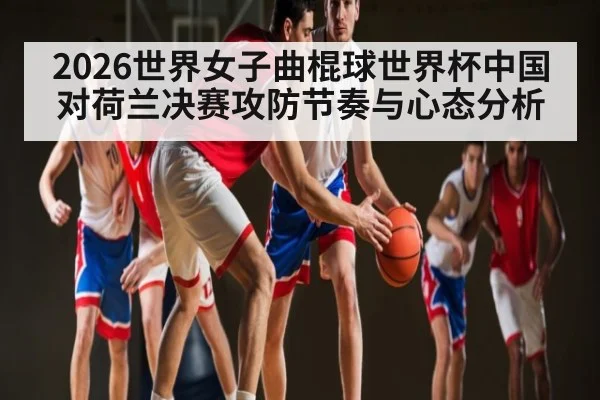 2026世界女子曲棍球世界杯中国对荷兰决赛攻防节奏与心态分析