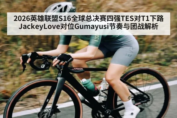 2026英雄联盟S16全球总决赛四强TES对T1下路JackeyLove对位Gumayusi节奏与团战解析